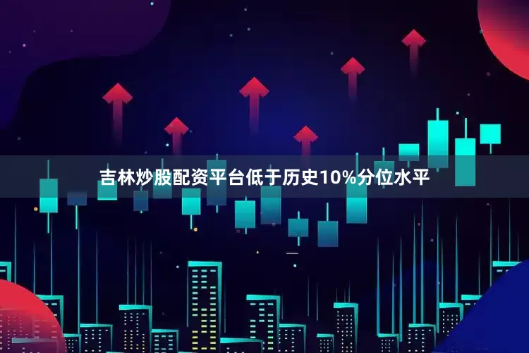 吉林炒股配资平台低于历史10%分位水平