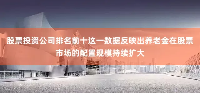 股票投资公司排名前十这一数据反映出养老金在股票市场的配置规模持续扩大