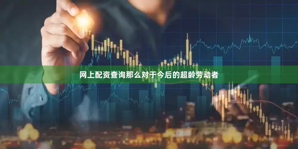 网上配资查询那么对于今后的超龄劳动者