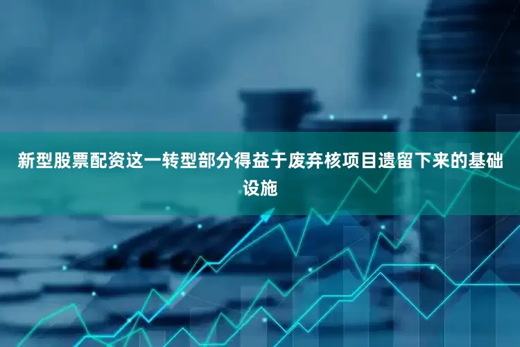 新型股票配资这一转型部分得益于废弃核项目遗留下来的基础设施