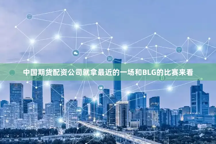 中国期货配资公司就拿最近的一场和BLG的比赛来看