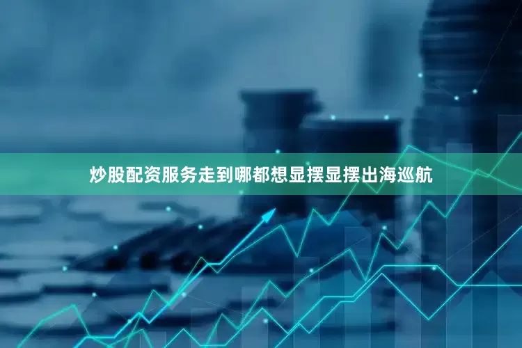 炒股配资服务走到哪都想显摆显摆出海巡航