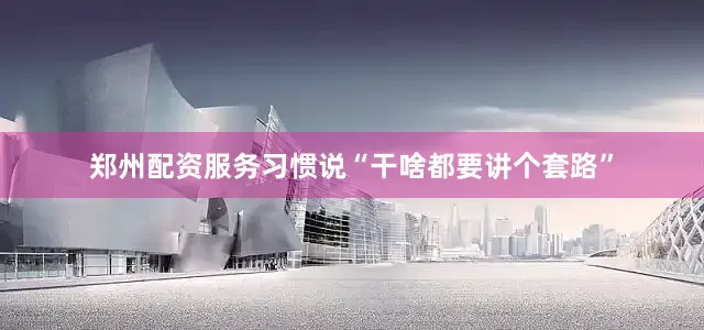 郑州配资服务习惯说“干啥都要讲个套路”