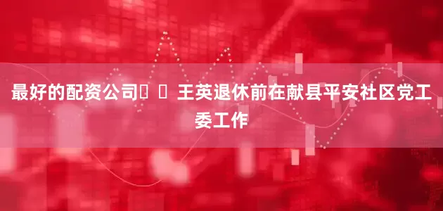 最好的配资公司  王英退休前在献县平安社区党工委工作