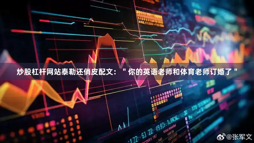 炒股杠杆网站泰勒还俏皮配文：＂你的英语老师和体育老师订婚了＂