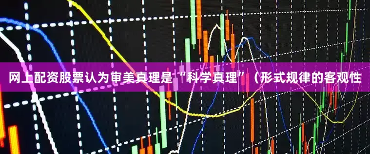 网上配资股票认为审美真理是 “科学真理”（形式规律的客观性