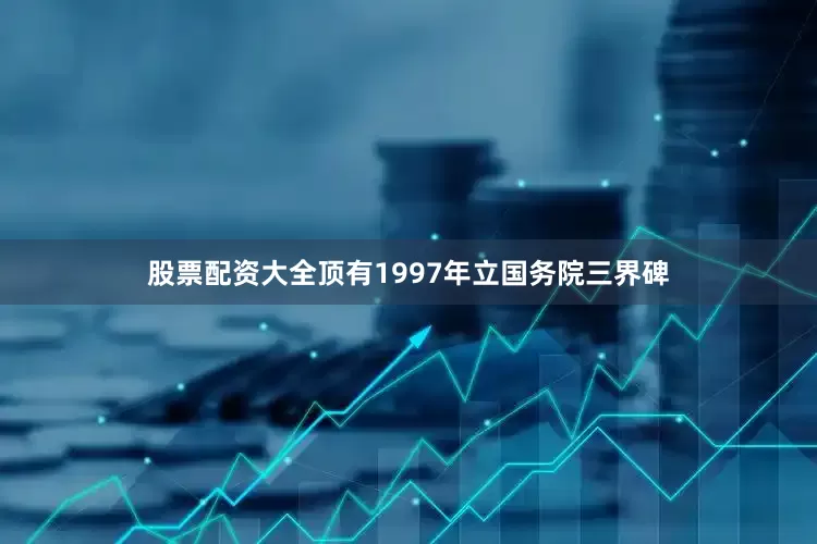 股票配资大全顶有1997年立国务院三界碑