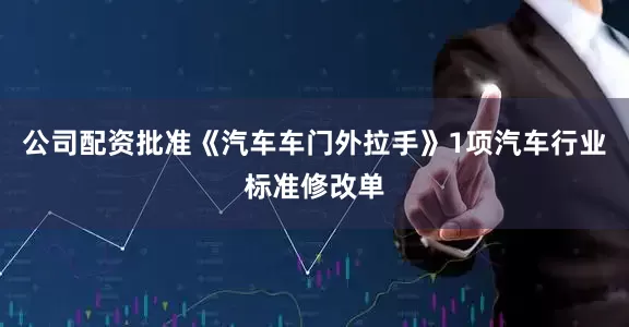 公司配资　　批准《汽车车门外拉手》1项汽车行业标准修改单