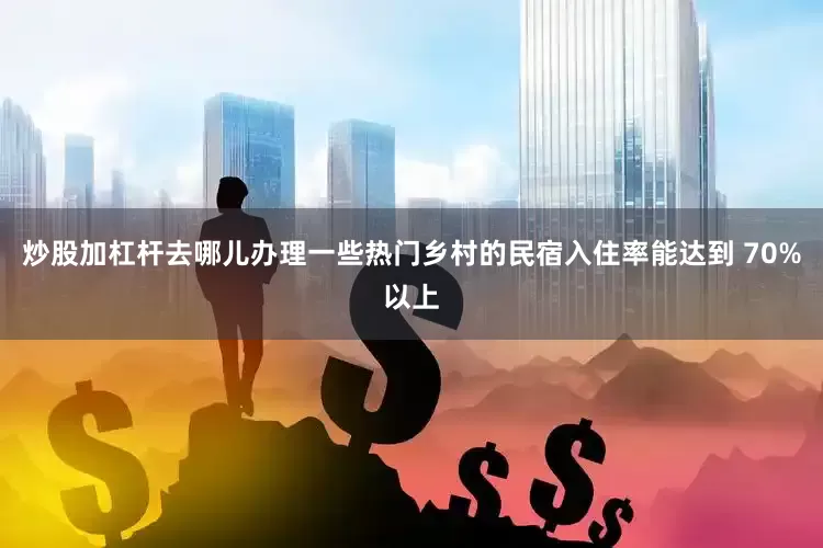 炒股加杠杆去哪儿办理一些热门乡村的民宿入住率能达到 70%以上