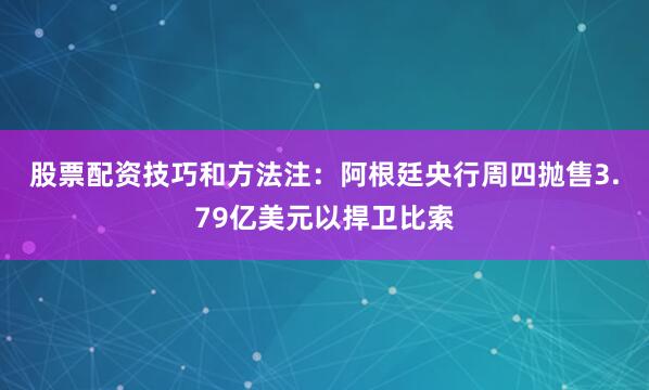 股票配资技巧和方法　　注：阿根廷央行周四抛售3.79亿美元以捍卫比索