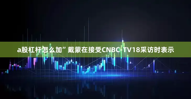 a股杠杆怎么加”戴蒙在接受CNBC-TV18采访时表示