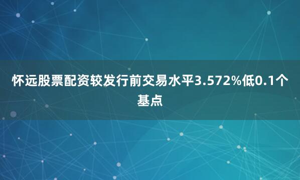 怀远股票配资较发行前交易水平3.572%低0.1个基点