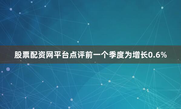 股票配资网平台点评前一个季度为增长0.6%