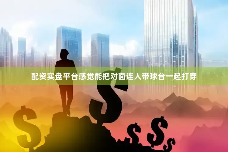 配资实盘平台感觉能把对面连人带球台一起打穿