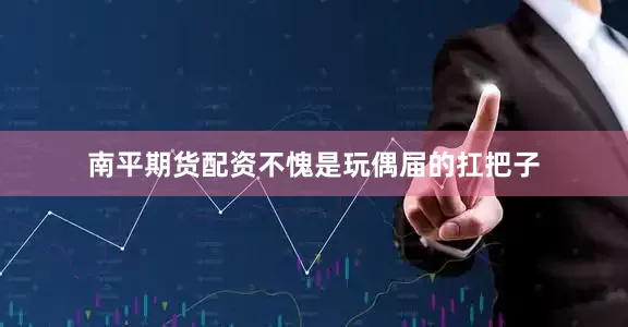 南平期货配资不愧是玩偶届的扛把子