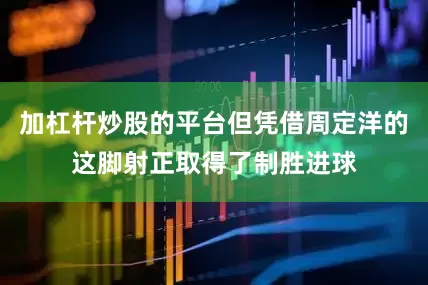 加杠杆炒股的平台但凭借周定洋的这脚射正取得了制胜进球