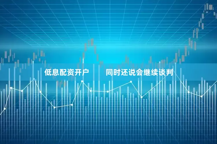 低息配资开户        同时还说会继续谈判