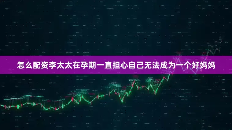 怎么配资李太太在孕期一直担心自己无法成为一个好妈妈