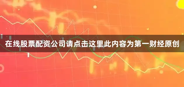 在线股票配资公司请点击这里此内容为第一财经原创